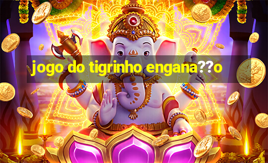 jogo do tigrinho engana??o