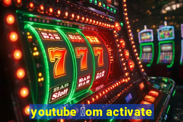 youtube 莽om activate