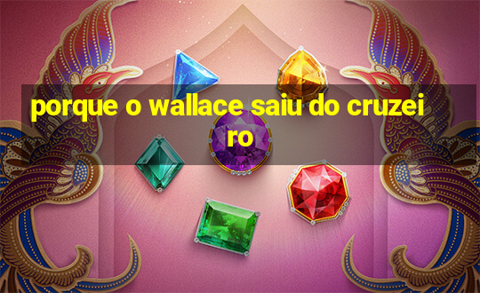 porque o wallace saiu do cruzeiro