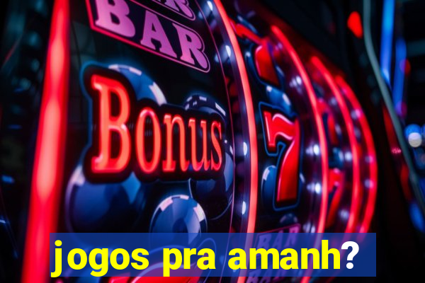 jogos pra amanh?