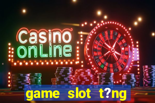 game slot t?ng ti?n khi ??ng ky