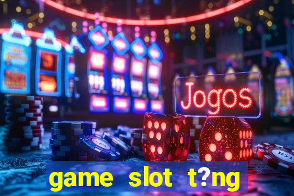 game slot t?ng ti?n khi ??ng ky