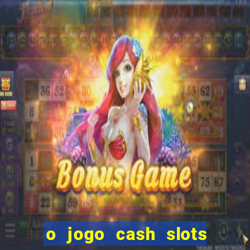 o jogo cash slots paga mesmo