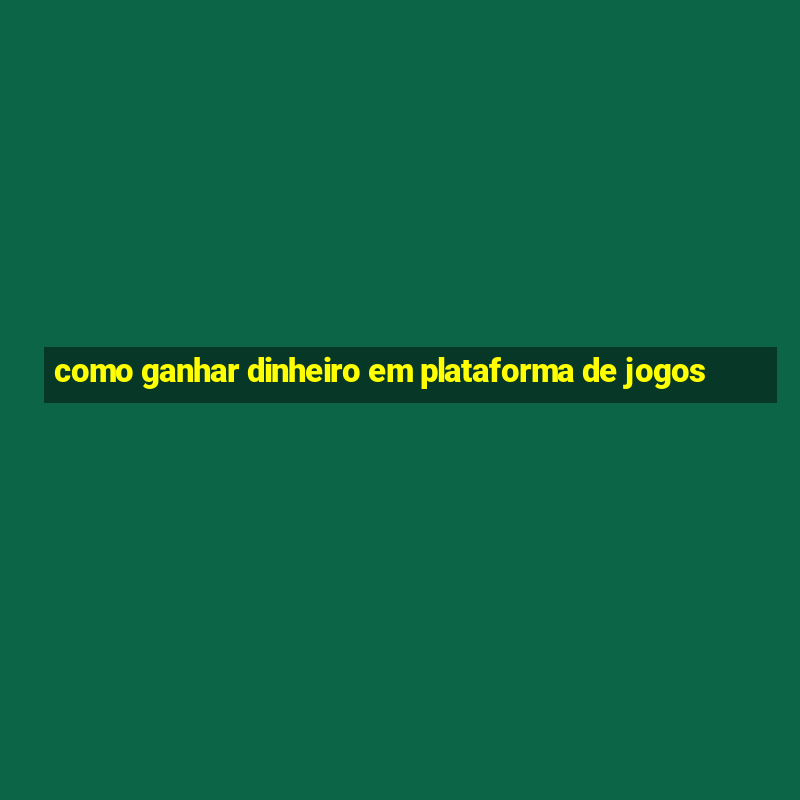 como ganhar dinheiro em plataforma de jogos