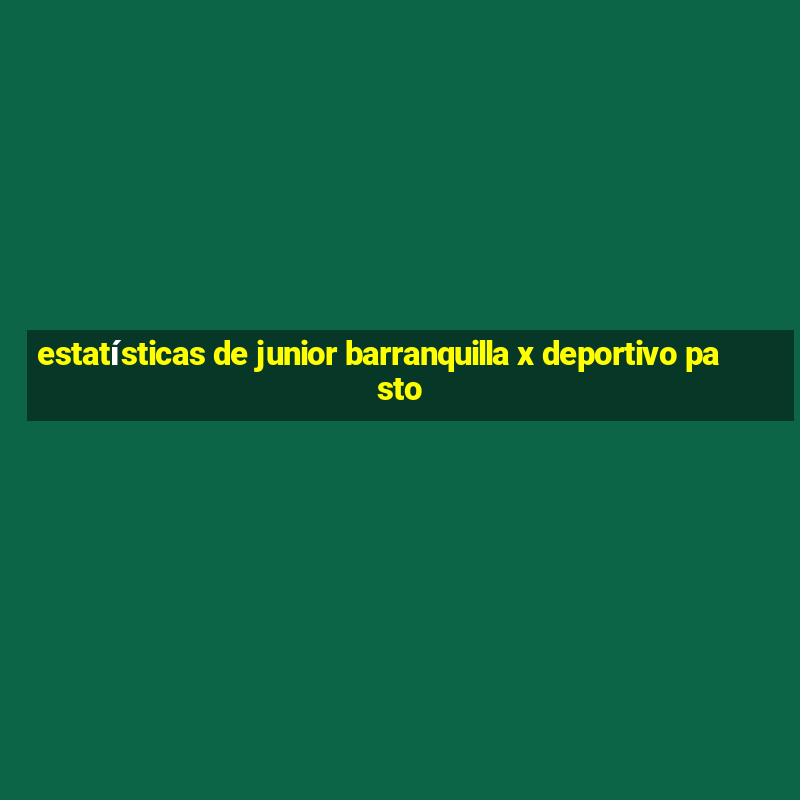 estatísticas de junior barranquilla x deportivo pasto