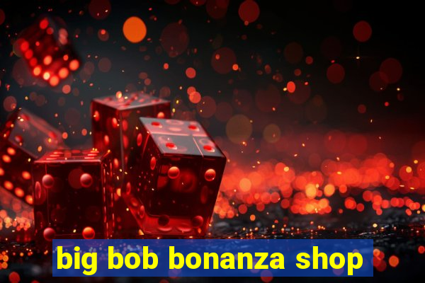 big bob bonanza shop