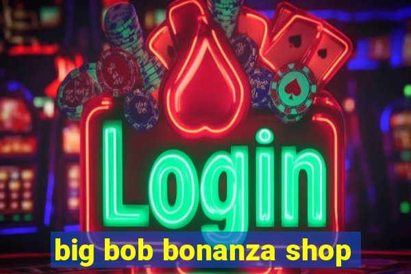 big bob bonanza shop