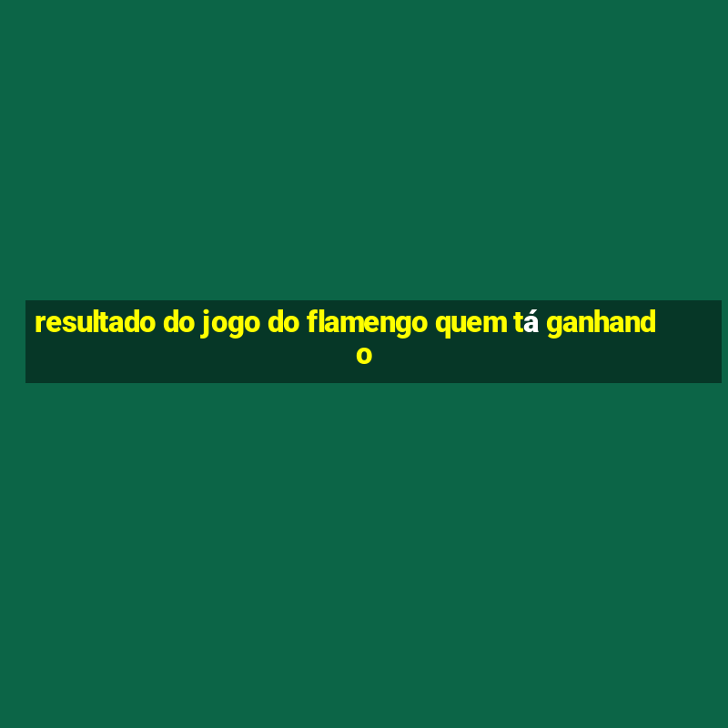 resultado do jogo do flamengo quem tá ganhando