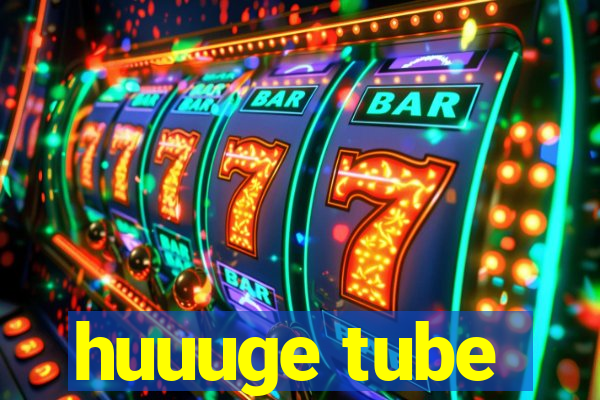 huuuge tube