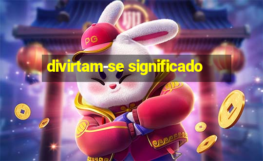 divirtam-se significado