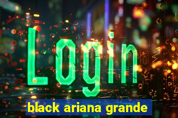 black ariana grande