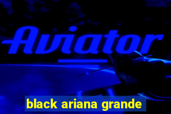 black ariana grande