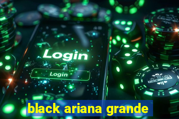 black ariana grande