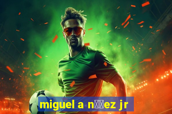 miguel a n煤帽ez jr