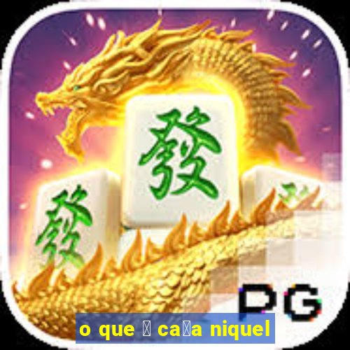 o que 茅 ca莽a niquel