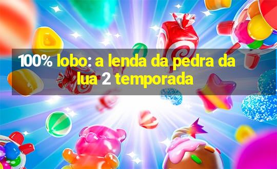 100% lobo: a lenda da pedra da lua 2 temporada