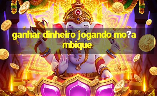 ganhar dinheiro jogando mo?ambique