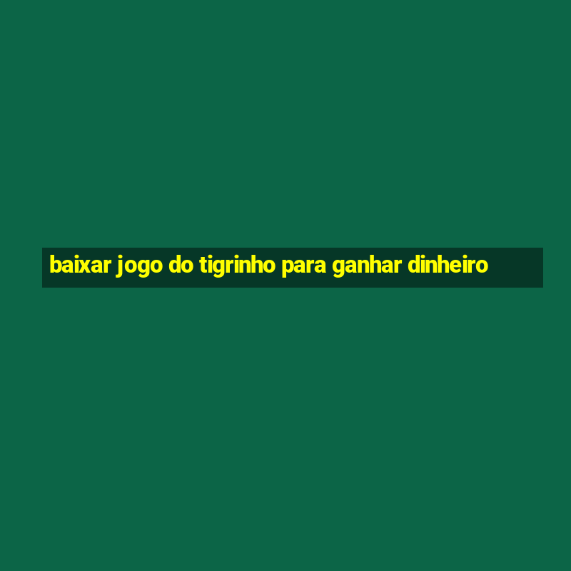 baixar jogo do tigrinho para ganhar dinheiro