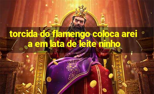 torcida do flamengo coloca areia em lata de leite ninho