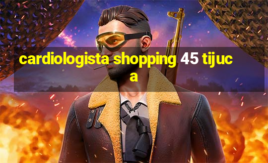 cardiologista shopping 45 tijuca