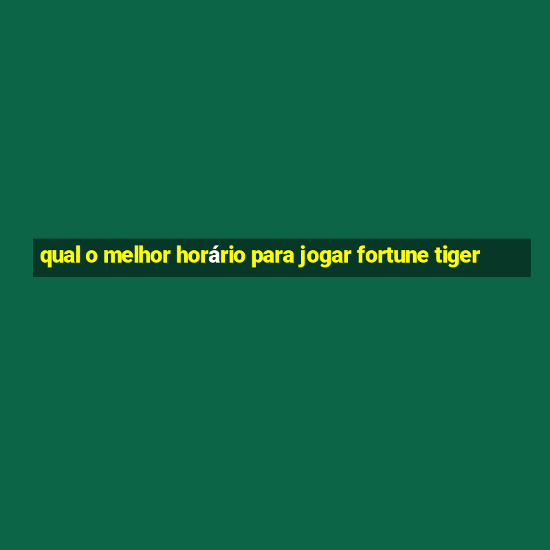 qual o melhor horário para jogar fortune tiger