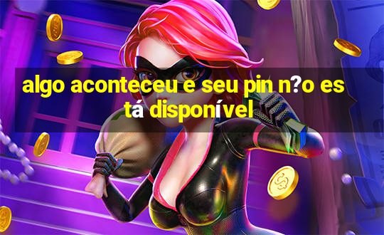 algo aconteceu e seu pin n?o está disponível