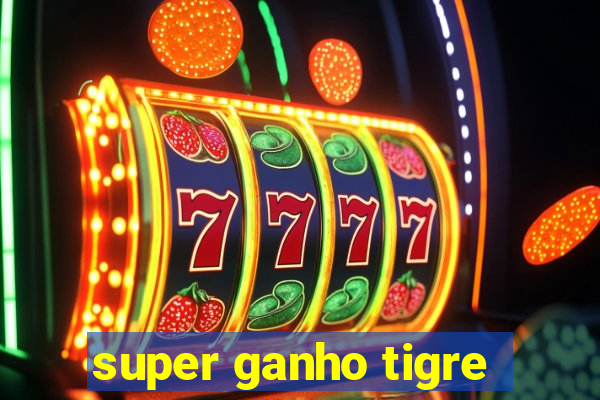 super ganho tigre