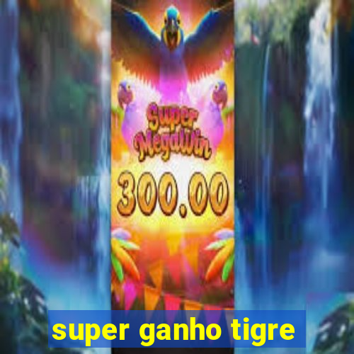 super ganho tigre