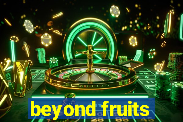 beyond fruits