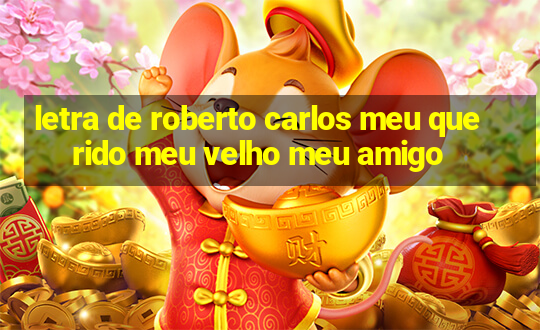 letra de roberto carlos meu querido meu velho meu amigo