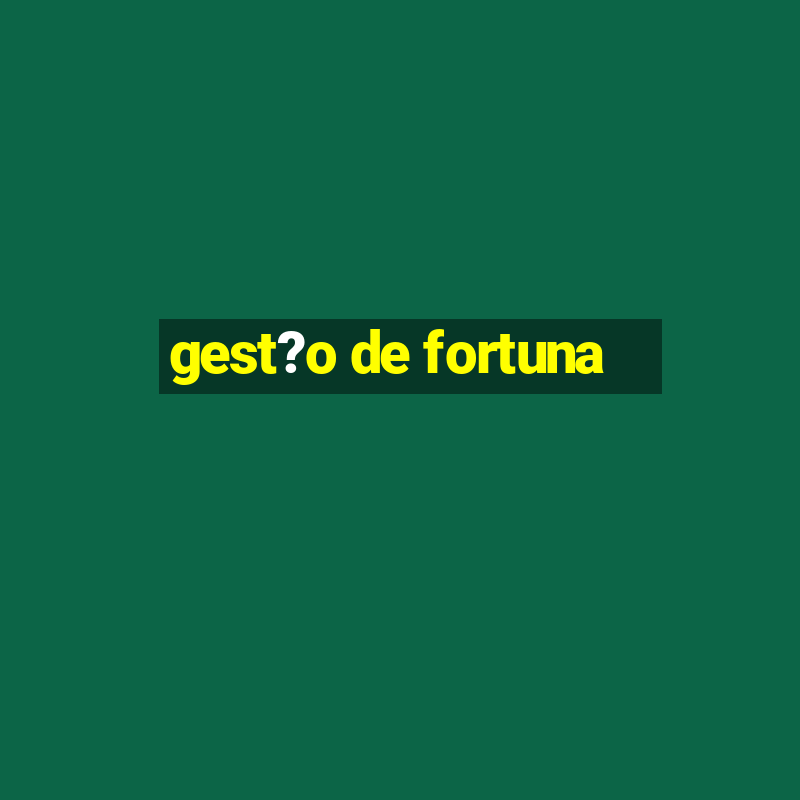 gest?o de fortuna