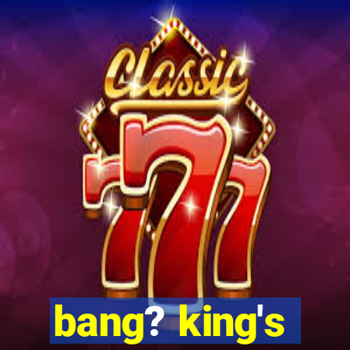 bang? king's