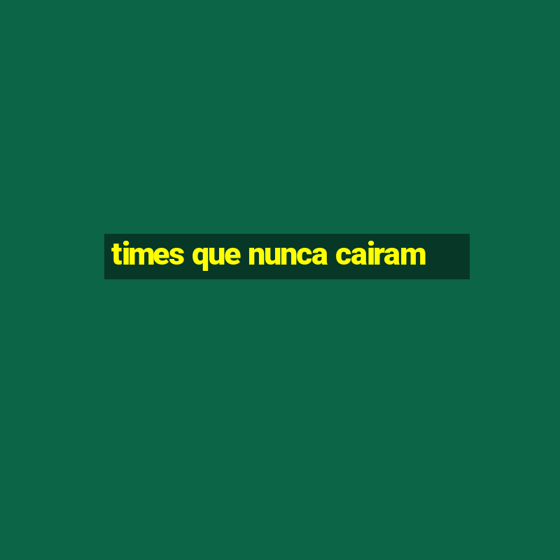 times que nunca cairam