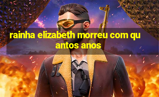 rainha elizabeth morreu com quantos anos