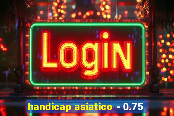 handicap asiatico - 0.75