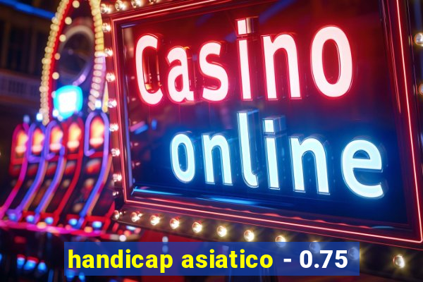 handicap asiatico - 0.75