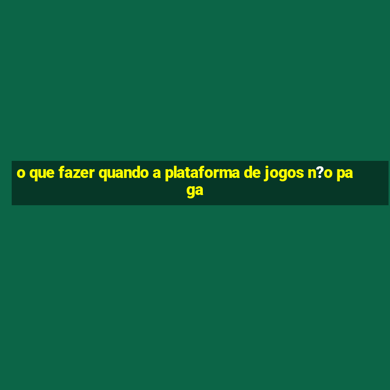 o que fazer quando a plataforma de jogos n?o paga