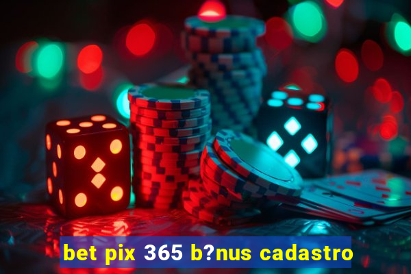 bet pix 365 b?nus cadastro