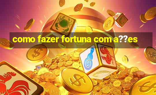 como fazer fortuna com a??es