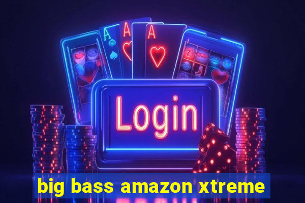 big bass amazon xtreme