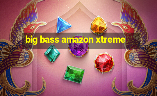 big bass amazon xtreme