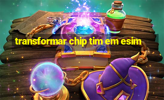 transformar chip tim em esim