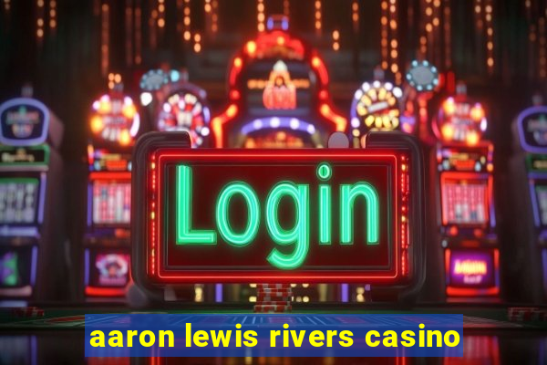 aaron lewis rivers casino