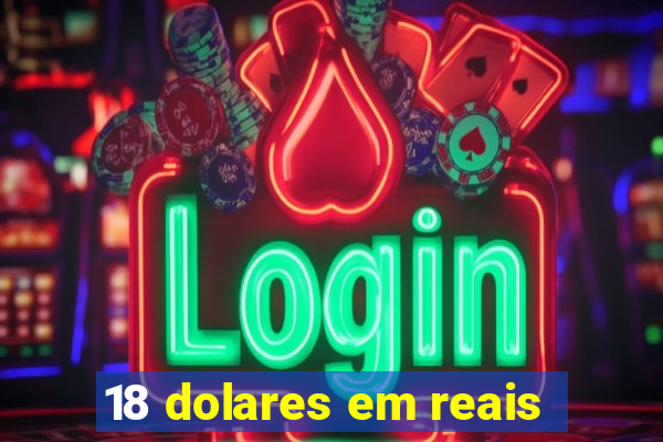 18 dolares em reais