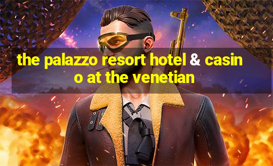 the palazzo resort hotel & casino at the venetian