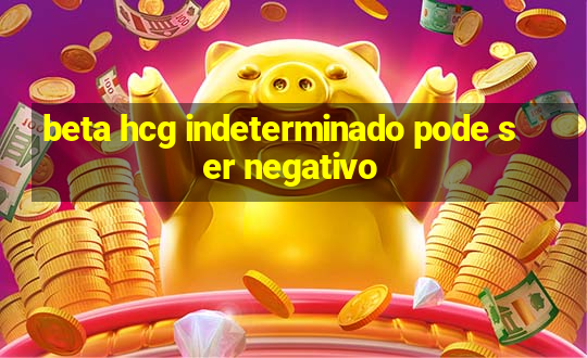 beta hcg indeterminado pode ser negativo