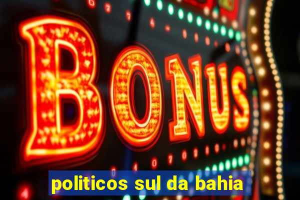 politicos sul da bahia