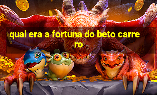 qual era a fortuna do beto carrero