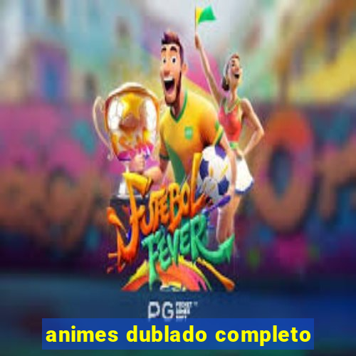 animes dublado completo