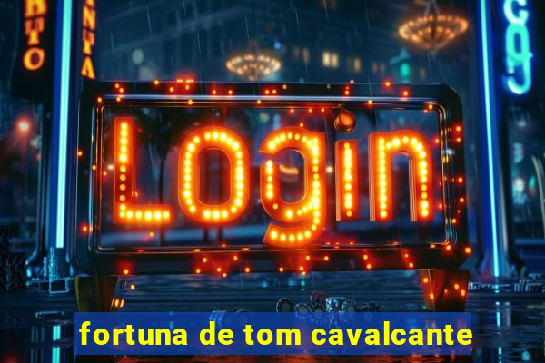 fortuna de tom cavalcante